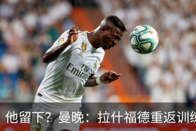 他留下？曼晚：拉什福德重返训练受到球迷热烈欢迎 高层都没想到